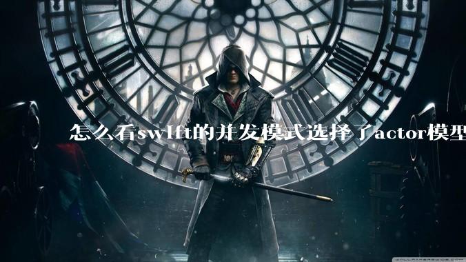 怎么看swift的并发模式选择了actor模型？