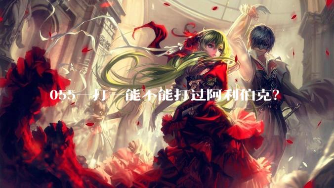 055一打一能不能打过阿利伯克？