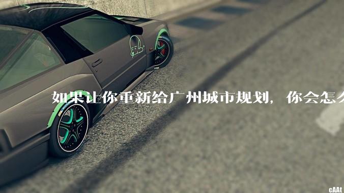 如果让你重新给广州城市规划，你会怎么做？