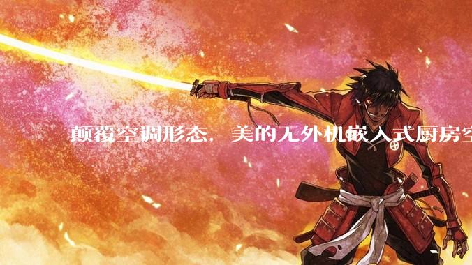 颠覆空调形态，美的无外机嵌入式厨房空调新品是黑科技还是噱头？
