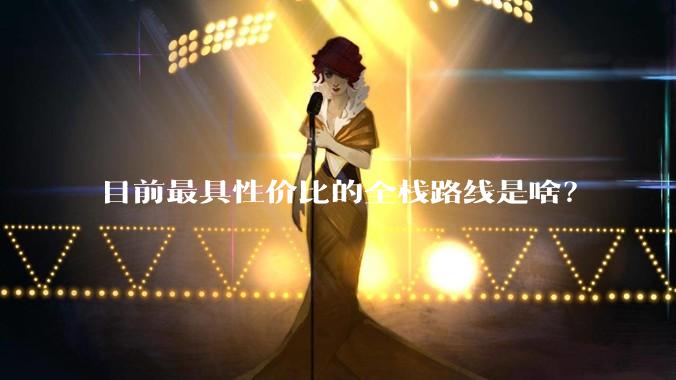 目前最具性价比的全栈路线是啥？