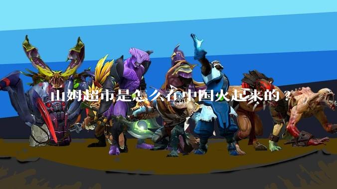 山姆超市是怎么在中国火起来的?