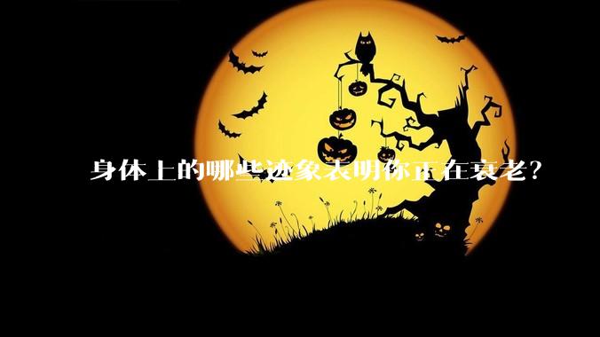 身体上的哪些迹象表明你正在衰老？