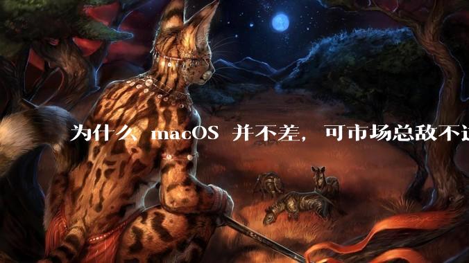 为什么 macOS 并不差，可市场总敌不过 Windows？