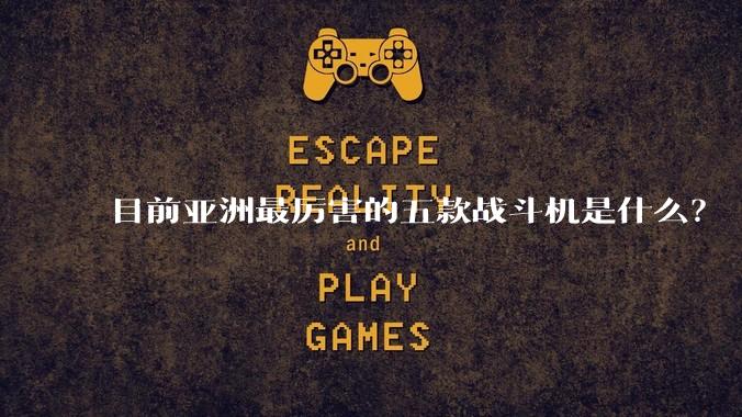 目前亚洲最厉害的五款战斗机是什么？