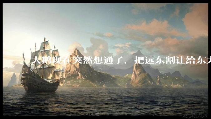 大鹅现在突然想通了，把远东割让给东大，会有什么后果？