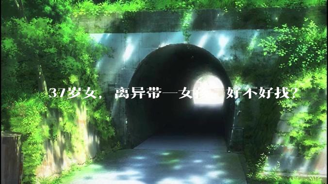 37岁女，离异带一女孩，好不好找？