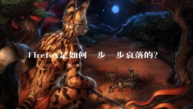 Firefox是如何一步一步衰落的？