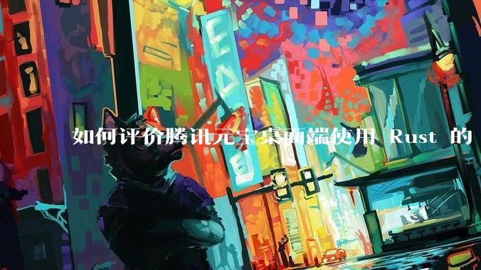 如何评价腾讯元宝桌面端使用 Rust 的 Tauri 框架？