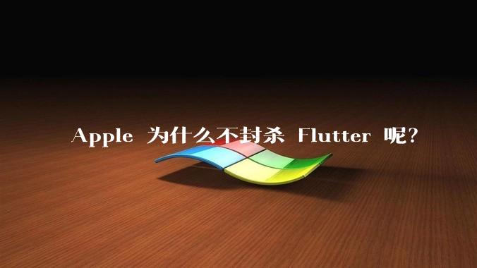 Apple 为什么不封杀 Flutter 呢？