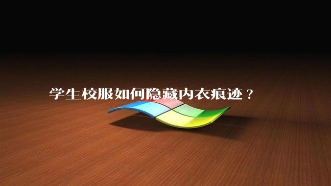 学生校服如何隐藏内衣痕迹?