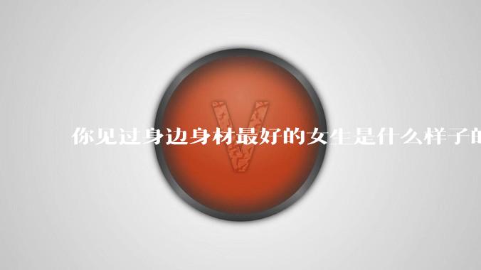 你见过身边身材最好的女生是什么样子的？