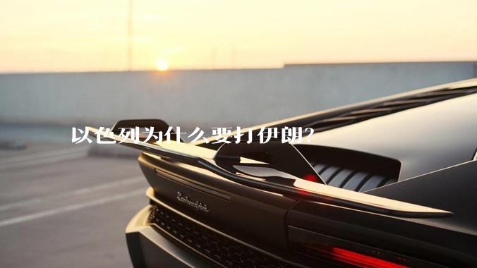 以色列为什么要打伊朗？