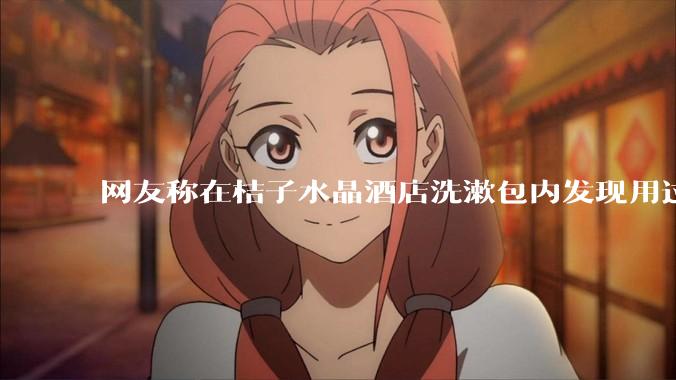 网友称在桔子水晶酒店洗漱包内发现用过的 四联检测盒，具体是怎么回事？酒店要承担哪些责任？