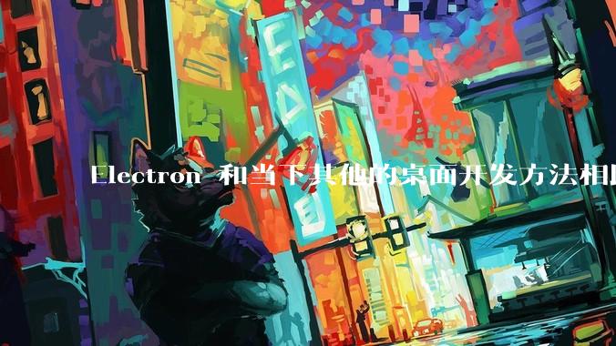 Electron 和当下其他的桌面开发方法相比如何？