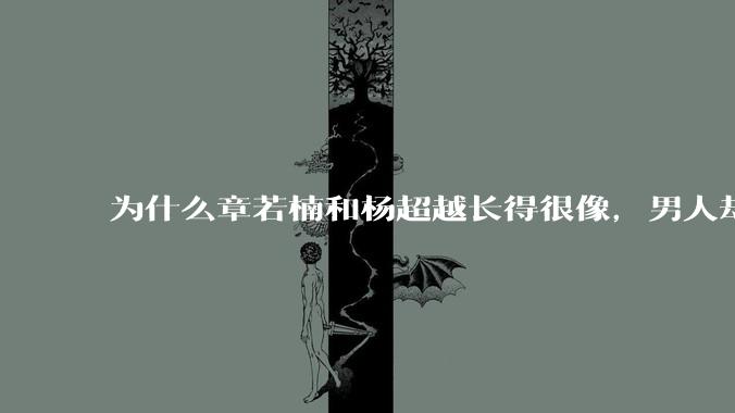 为什么章若楠和杨超越长得很像，男人却更喜欢章若楠，认为有女人味，而觉得杨超越像小女孩？