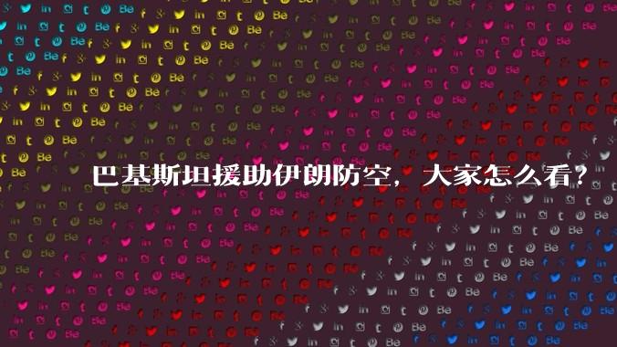 巴基斯坦援助伊朗防空，大家怎么看？