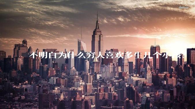 不明白为什么穷人喜欢多生几个小孩？
