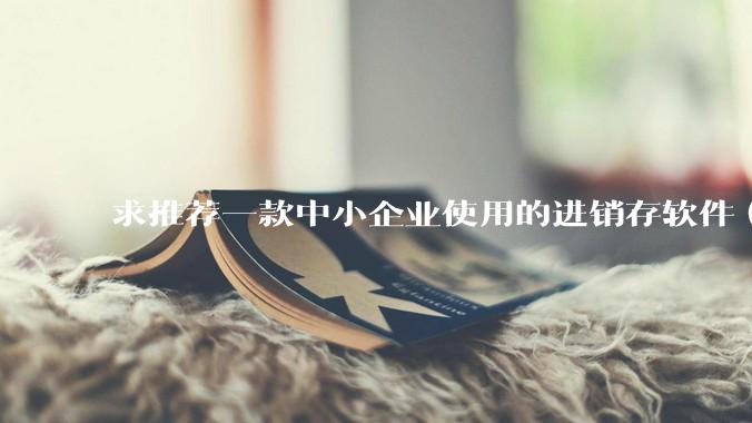 求推荐一款中小企业使用的进销存软件（零售批发类，要有记录序列号功能）?